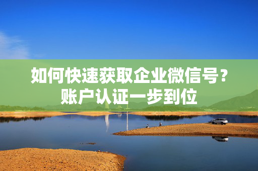 如何快速获取企业微信号？账户认证一步到位